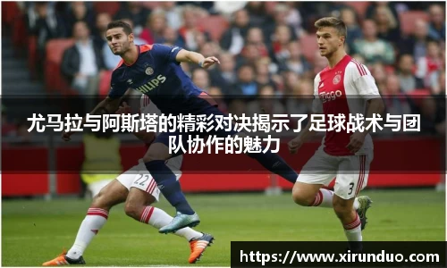 尤马拉与阿斯塔的精彩对决揭示了足球战术与团队协作的魅力