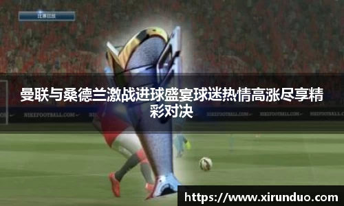 曼联与桑德兰激战进球盛宴球迷热情高涨尽享精彩对决