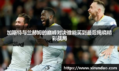 加斯特与兰赫姆的巅峰对决谁能笑到最后揭晓精彩战局