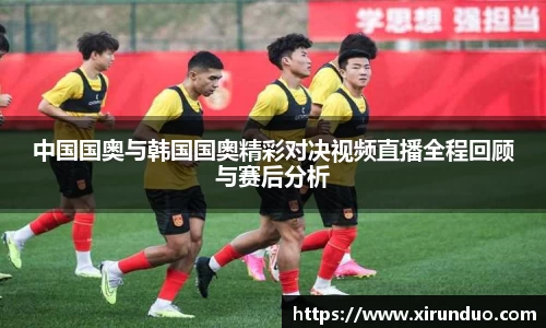 中国国奥与韩国国奥精彩对决视频直播全程回顾与赛后分析