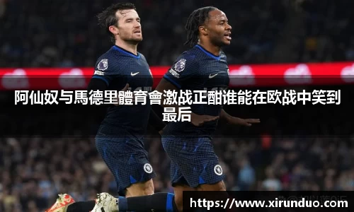 阿仙奴与馬德里體育會激战正酣谁能在欧战中笑到最后